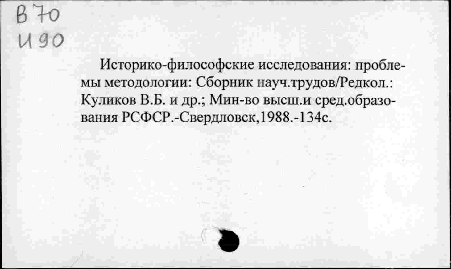 ﻿К 90
Историко-философские исследования: проблемы методологии: Сборник науч.трудов/Редкол.: Куликов В.Б. и др.; Мин-во высш.и сред.образо-вания РСФСР.-Свердловск, 1988.-134с.